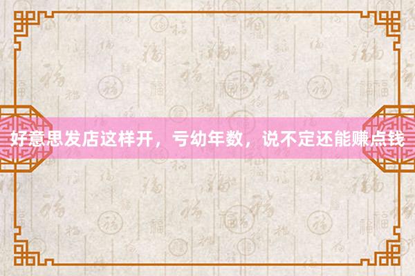 好意思发店这样开，亏幼年数，说不定还能赚点钱