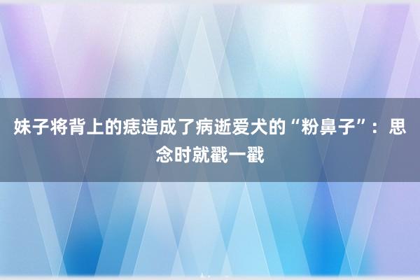 妹子将背上的痣造成了病逝爱犬的“粉鼻子”：思念时就戳一戳