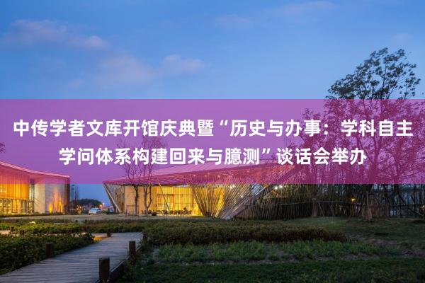 中传学者文库开馆庆典暨“历史与办事：学科自主学问体系构建回来与臆测”谈话会举办