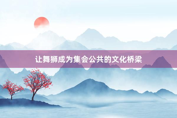 让舞狮成为集会公共的文化桥梁