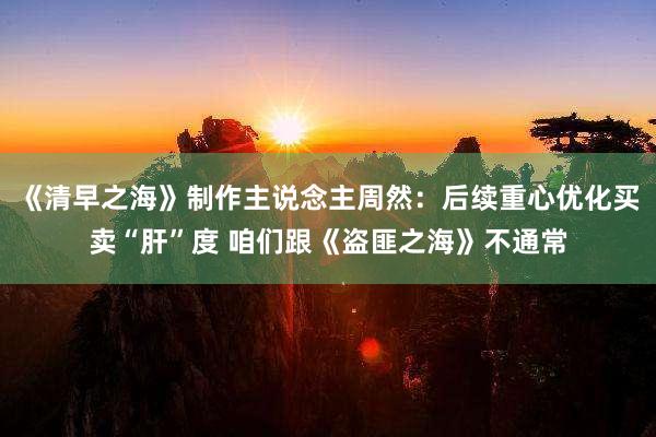 《清早之海》制作主说念主周然：后续重心优化买卖“肝”度 咱们跟《盗匪之海》不通常