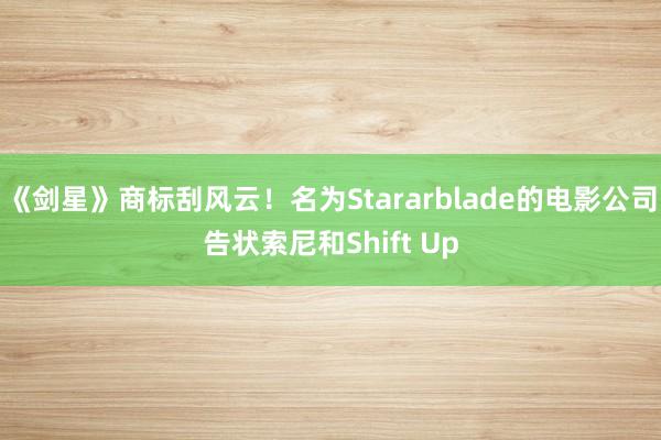 《剑星》商标刮风云！名为Stararblade的电影公司告状索尼和Shift Up
