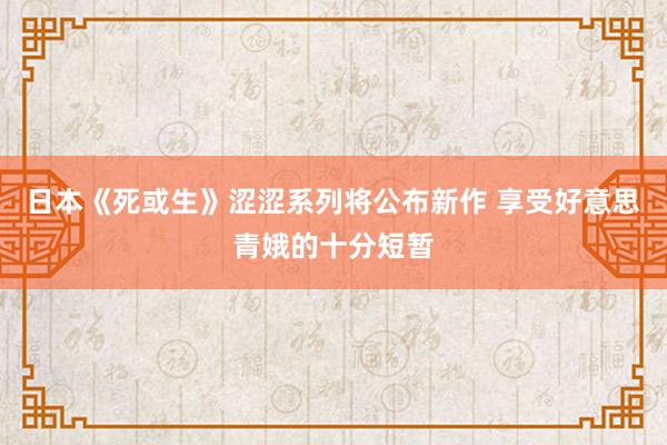 日本《死或生》涩涩系列将公布新作 享受好意思青娥的十分短暂