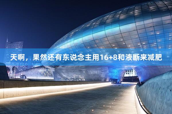 天啊,果然还有东说念主用16+8和液断来减肥
