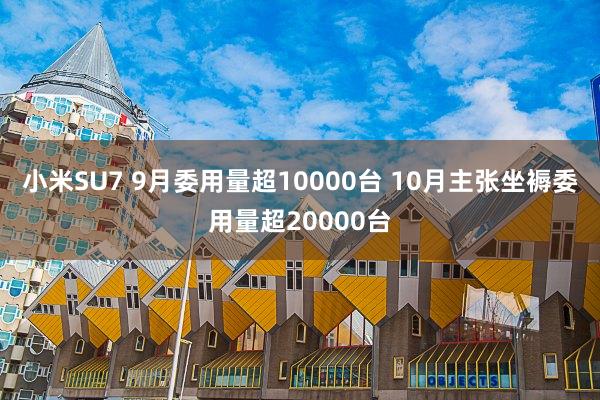 小米SU7 9月委用量超10000台 10月主张坐褥委用量超20000台