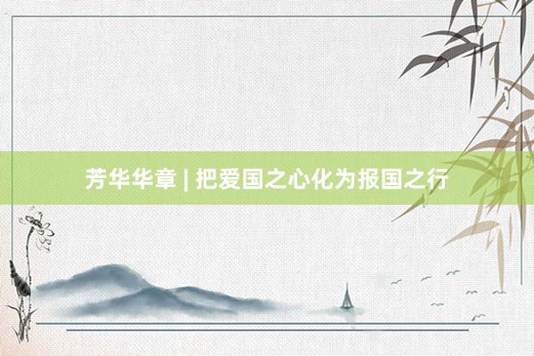 芳华华章 | 把爱国之心化为报国之行