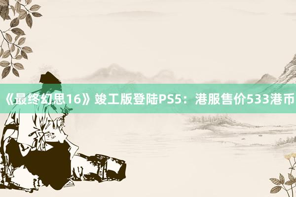 《最终幻思16》竣工版登陆PS5：港服售价533港币
