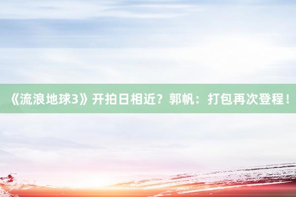 《流浪地球3》开拍日相近？郭帆：打包再次登程！