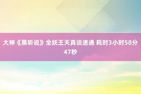 大神《黑听说》全妖王天真谈速通 耗时3小时58分47秒