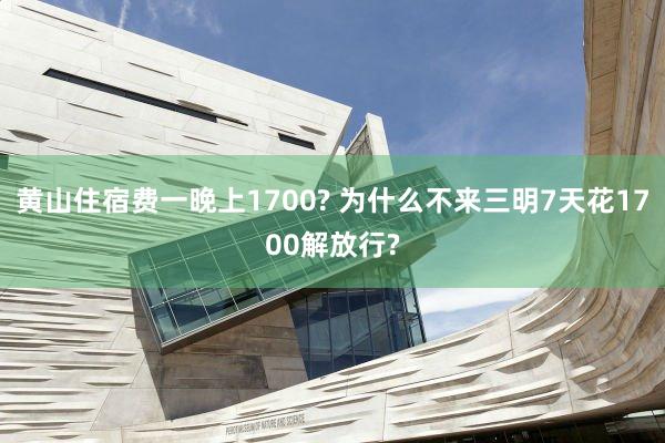 黄山住宿费一晚上1700? 为什么不来三明7天花1700解放行?