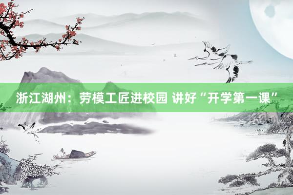 浙江湖州：劳模工匠进校园 讲好“开学第一课”