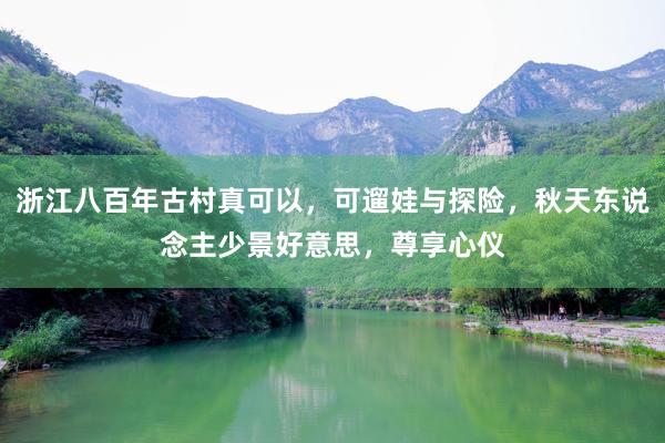 浙江八百年古村真可以，可遛娃与探险，秋天东说念主少景好意思，尊享心仪