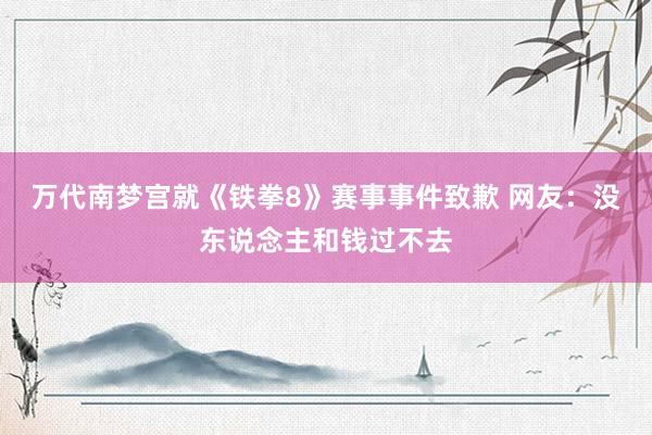 万代南梦宫就《铁拳8》赛事事件致歉 网友：没东说念主和钱过不去