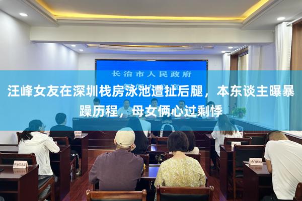 汪峰女友在深圳栈房泳池遭扯后腿，本东谈主曝暴躁历程，母女俩心过剩悸