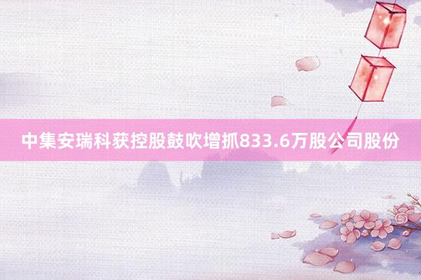 中集安瑞科获控股鼓吹增抓833.6万股公司股份
