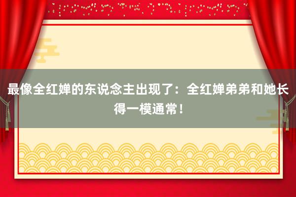 最像全红婵的东说念主出现了：全红婵弟弟和她长得一模通常！