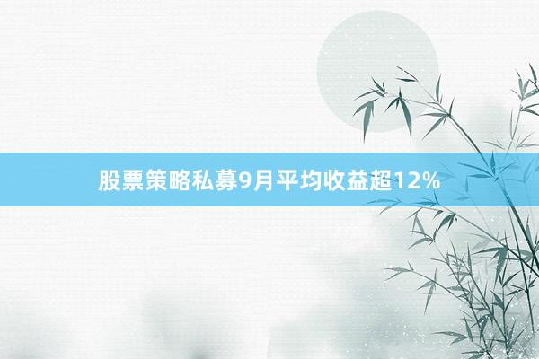 股票策略私募9月平均收益超12%