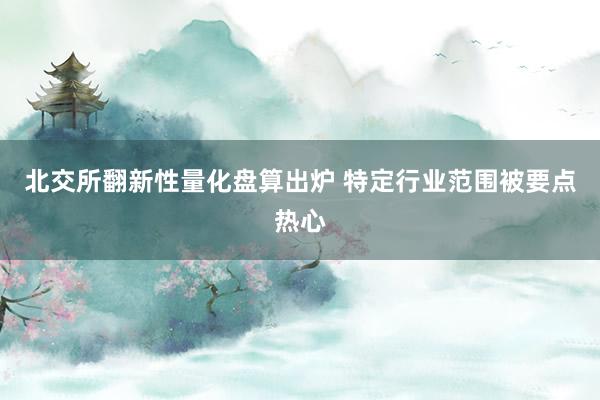 北交所翻新性量化盘算出炉 特定行业范围被要点热心