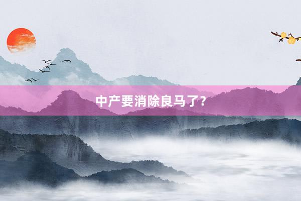 中产要消除良马了？