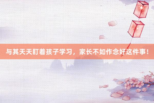 与其天天盯着孩子学习，家长不如作念好这件事！