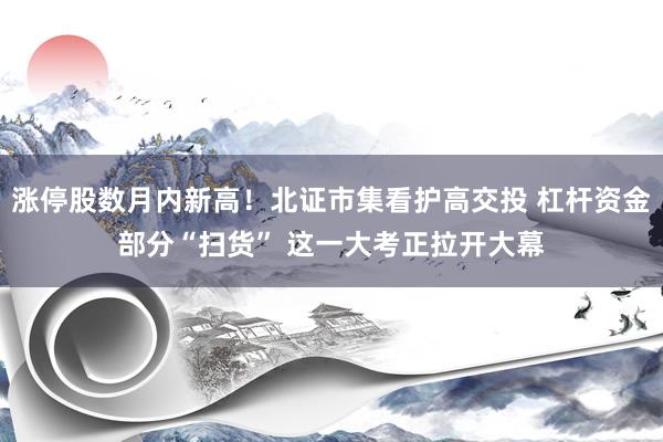 涨停股数月内新高！北证市集看护高交投 杠杆资金部分“扫货” 这一大考正拉开大幕