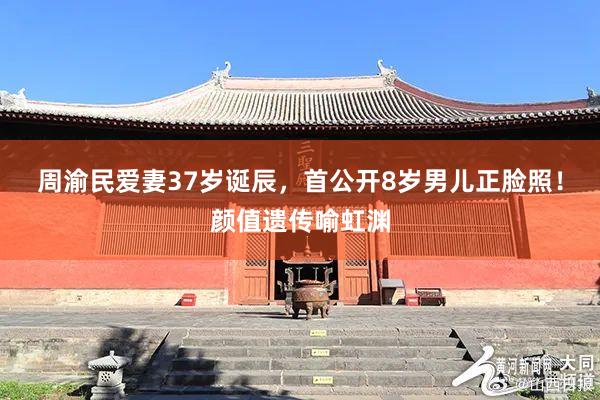 周渝民爱妻37岁诞辰，首公开8岁男儿正脸照！颜值遗传喻虹渊