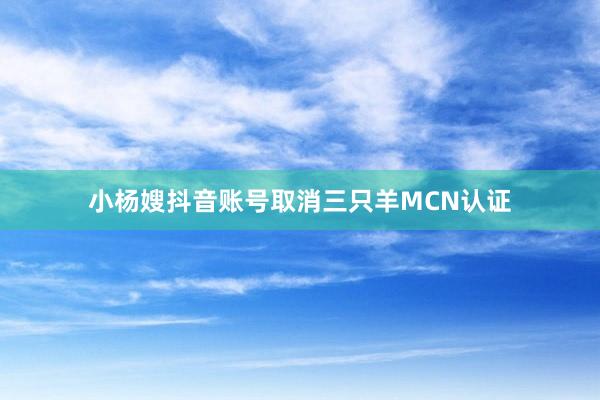 小杨嫂抖音账号取消三只羊MCN认证