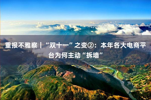 重报不雅察｜“双十一”之变②：本年各大电商平台为何主动“拆墙”