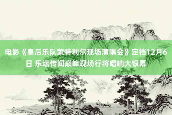 电影《皇后乐队蒙特利尔现场演唱会》定档12月6日 乐坛传闻巅峰现场行将唱响大银幕