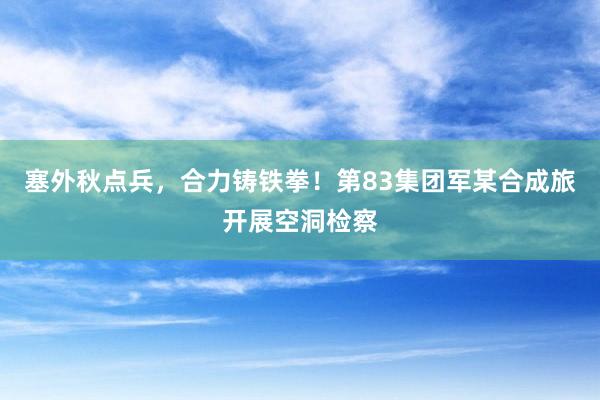 塞外秋点兵，合力铸铁拳！第83集团军某合成旅开展空洞检察