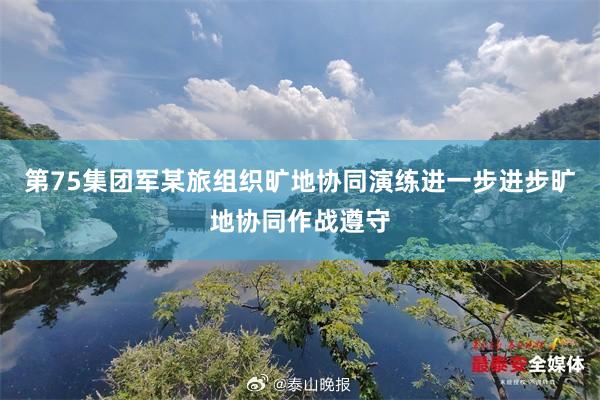 第75集团军某旅组织旷地协同演练进一步进步旷地协同作战遵守
