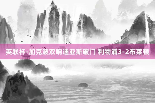 英联杯-加克波双响迪亚斯破门 利物浦3-2布莱顿