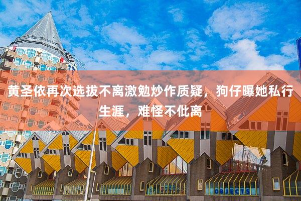 黄圣依再次选拔不离激勉炒作质疑，狗仔曝她私行生涯，难怪不仳离