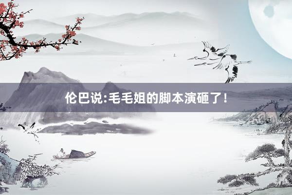 伦巴说:毛毛姐的脚本演砸了！