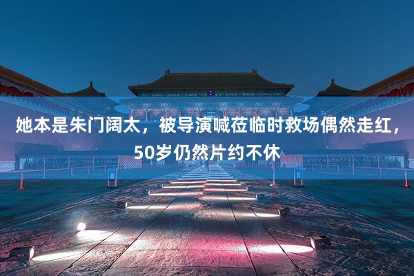 她本是朱门阔太，被导演喊莅临时救场偶然走红，50岁仍然片约不休