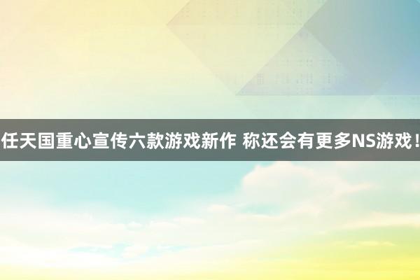 任天国重心宣传六款游戏新作 称还会有更多NS游戏！