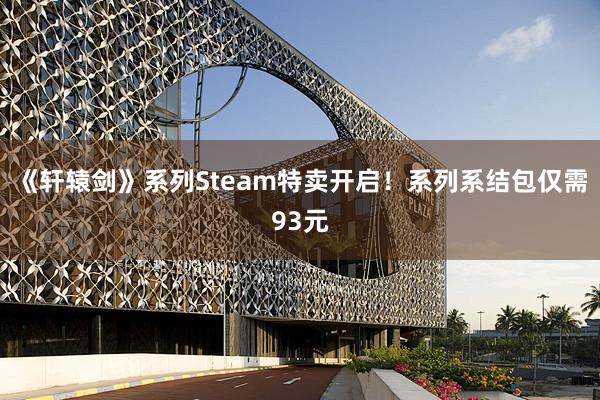 《轩辕剑》系列Steam特卖开启！系列系结包仅需93元