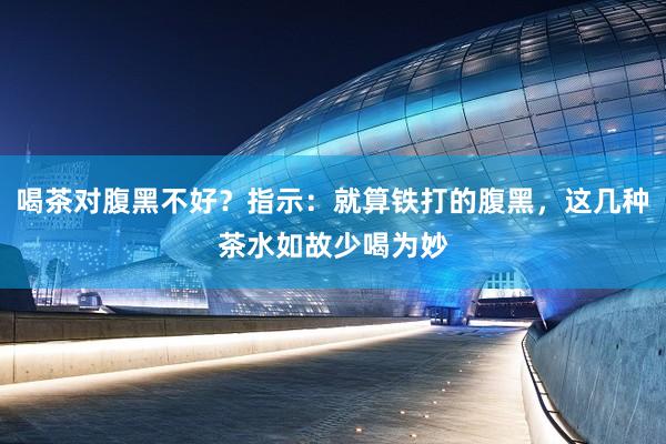 喝茶对腹黑不好？指示：就算铁打的腹黑，这几种茶水如故少喝为妙