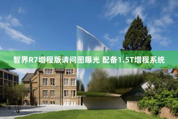 智界R7增程版请问图曝光 配备1.5T增程系统