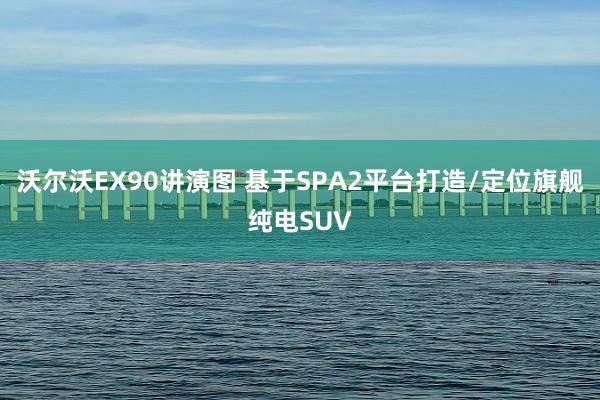 沃尔沃EX90讲演图 基于SPA2平台打造/定位旗舰纯电SUV