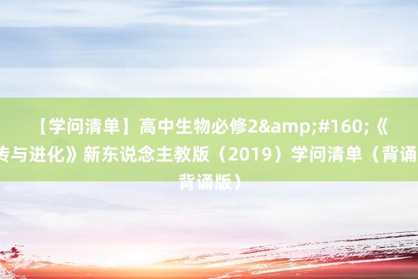 【学问清单】高中生物必修2&#160;《遗传与进化》新东说念主教版（2019）学问清单（背诵版）
