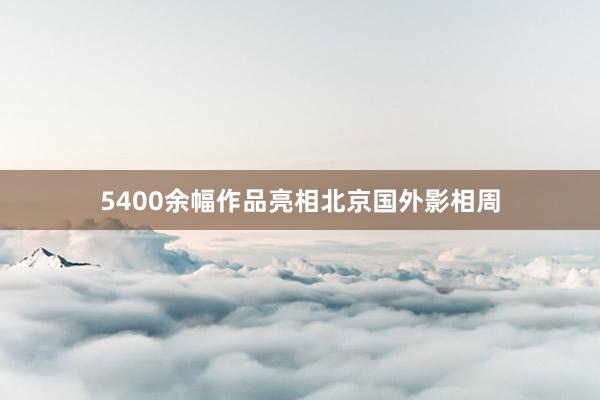 5400余幅作品亮相北京国外影相周