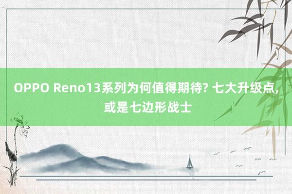 OPPO Reno13系列为何值得期待? 七大升级点, 或是七边形战士