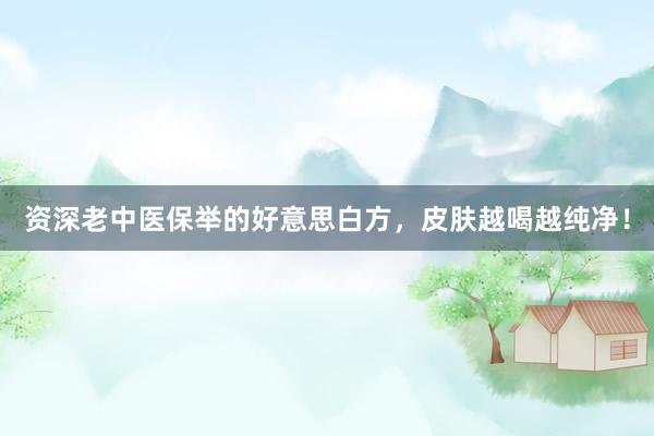 资深老中医保举的好意思白方,皮肤越喝越纯净!