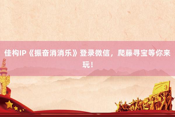 佳构IP《振奋消消乐》登录微信，爬藤寻宝等你来玩！