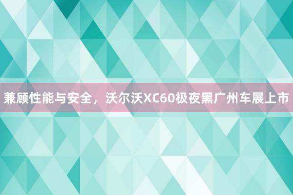 兼顾性能与安全，沃尔沃XC60极夜黑广州车展上市