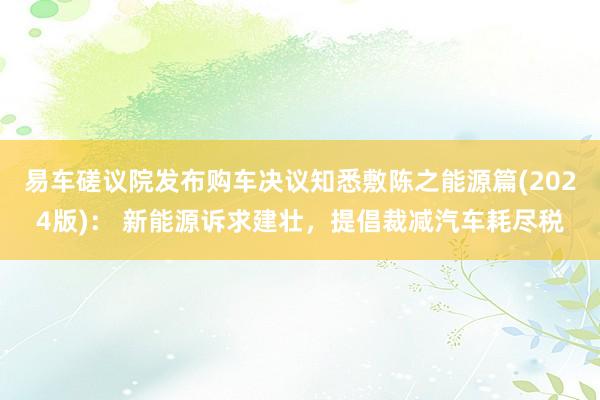 易车磋议院发布购车决议知悉敷陈之能源篇(2024版)： 新能源诉求建壮，提倡裁减汽车耗尽税
