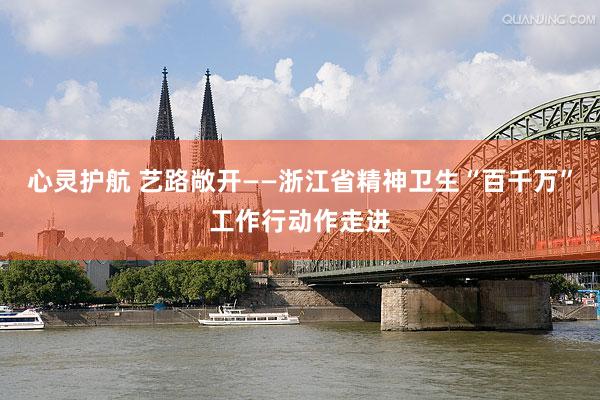 心灵护航 艺路敞开——浙江省精神卫生“百千万”工作行动作走进