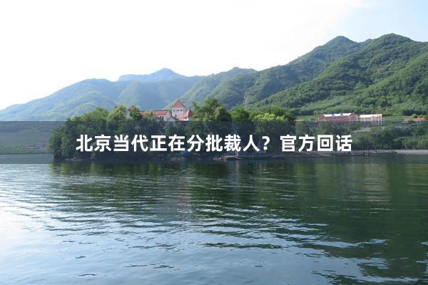 北京当代正在分批裁人？官方回话