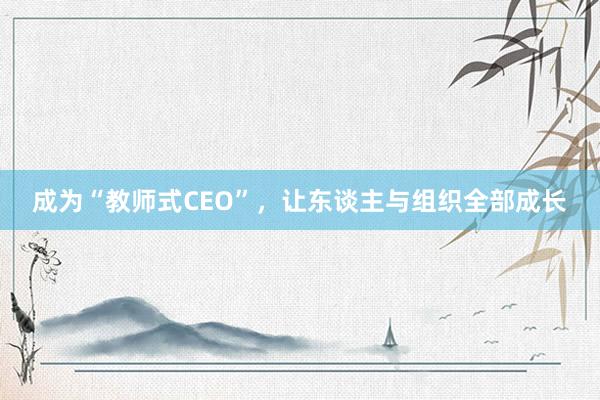 成为“教师式CEO”，让东谈主与组织全部成长